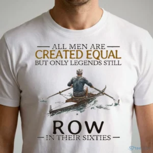 all men are created equal but only legends still row in their sixties shirt 1