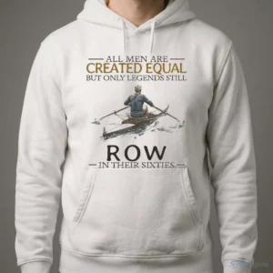 All Men Are Created Equal But Only Legends Still Row In Their Sixties Shirt 3 all men are created equal but only legends still row in their sixties shirt 4