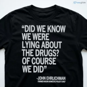 did we know we were lying about the drugs of course we did john ehrlichman classic shirt 3