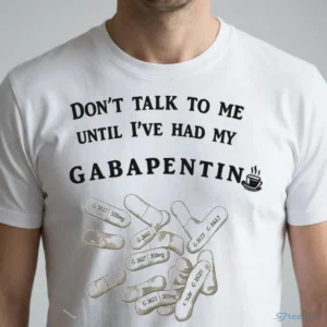 don t talk to me until i ve had my gabapentin shirt 1