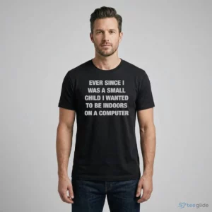 ever since i was a small child i wanted to be indoors and on a computer shirt 1