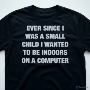Ever Since I Was A Small Child I Wanted To Be Indoors And On A Computer Shirt 2 ever since i was a small child i wanted to be indoors and on a computer shirt 3