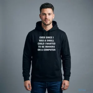 Ever Since I Was A Small Child I Wanted To Be Indoors And On A Computer Shirt 3 ever since i was a small child i wanted to be indoors and on a computer shirt 4