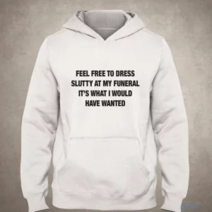 Feel Free To Dress Slutty At My Funeral It'S What I Would Have Wanted Shirt 2 feel free to dress slutty at my funeral it s what i would have wanted shirt 3
