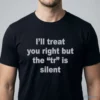 i ll treat you right but the tr is silent shirt 1