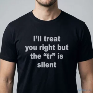 i ll treat you right but the tr is silent shirt 1