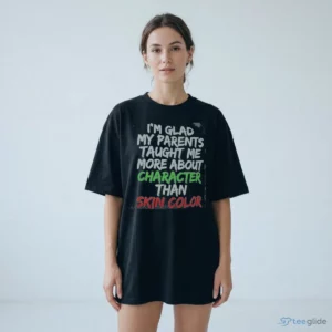 I'M GLAD MY PARENTS TAUGHT ME MORE ABOUT CHARACTER THAN SKIN COLOR Shirt 1 i m glad my parents taught me more about character than skin color shirt 2