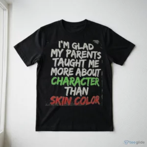 I'M GLAD MY PARENTS TAUGHT ME MORE ABOUT CHARACTER THAN SKIN COLOR Shirt 2 i m glad my parents taught me more about character than skin color shirt 3