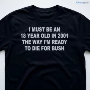 I Must Be An 18 Year Old In 2001 The Way I'M Ready To Die For Bush Shirt 2 i must be an 18 year old in 2001 the way i m ready to die for bush shirt 3