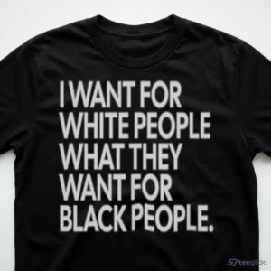 I WANT FOR WHITE PEOPLE WHAT THEY WANT FOR BLACK PEOPLE T-Shirt 2 i want for white people what they want for black people t shirt 3
