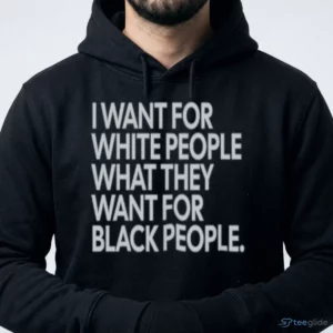 I WANT FOR WHITE PEOPLE WHAT THEY WANT FOR BLACK PEOPLE T-Shirt 3 i want for white people what they want for black people t shirt 4
