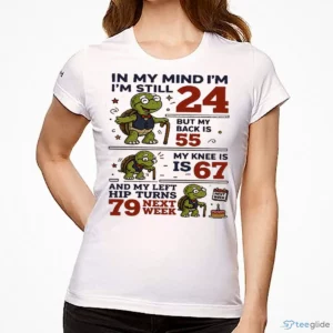 In My Mind I’M Still 24 But My Back Is 55 My Knee Is 67 And My Left Hip Turns 79 Next Week Shirt 2 in my mind i m still 24 but my back is 55 my knee is 67 and shirt 3