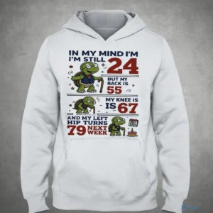 In My Mind I’M Still 24 But My Back Is 55 My Knee Is 67 And My Left Hip Turns 79 Next Week Shirt 3 in my mind i m still 24 but my back is 55 my knee is 67 and shirt 4