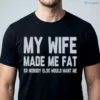 MY WIFE MADE ME FAT SO NOBODY ELSE WOULD WANT ME Shirt 5 my wife made me fat so nobody else would want me shirt 1