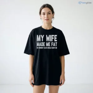 MY WIFE MADE ME FAT SO NOBODY ELSE WOULD WANT ME Shirt 1 my wife made me fat so nobody else would want me shirt 2