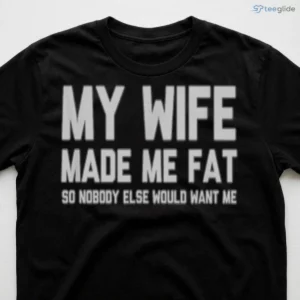 MY WIFE MADE ME FAT SO NOBODY ELSE WOULD WANT ME Shirt 2 my wife made me fat so nobody else would want me shirt 3