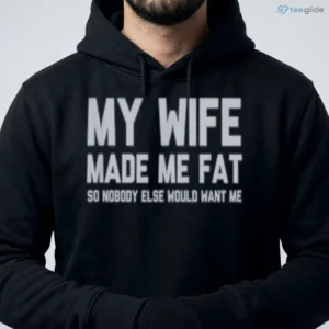 MY WIFE MADE ME FAT SO NOBODY ELSE WOULD WANT ME Shirt 3 my wife made me fat so nobody else would want me shirt 4