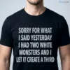 SORRY FOR WHAT I SAID YESTERDAY I HAD TWO WHITE MONSTERS AND I LET IT CREATE A THIRD Shirt 5 sorry for what i said yesterday i had two white monsters and i let it create a third shirt 1