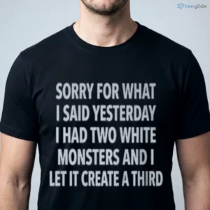 sorry for what i said yesterday i had two white monsters and i let it create a third shirt 1