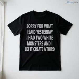 SORRY FOR WHAT I SAID YESTERDAY I HAD TWO WHITE MONSTERS AND I LET IT CREATE A THIRD Shirt 2 sorry for what i said yesterday i had two white monsters and i let it create a third shirt 3