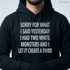 SORRY FOR WHAT I SAID YESTERDAY I HAD TWO WHITE MONSTERS AND I LET IT CREATE A THIRD Shirt 3 sorry for what i said yesterday i had two white monsters and i let it create a third shirt 4