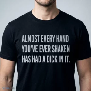 almost every hand you ve ever shaken has had a dick in it shirt 1