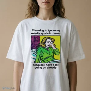 choosing to ignore my weirdly symbolic dream because i have a lot shirt 2