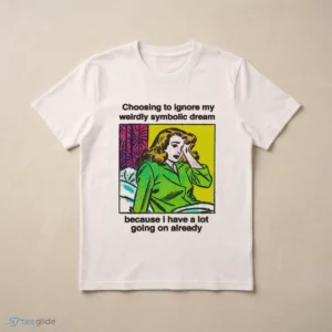 choosing to ignore my weirdly symbolic dream because i have a lot shirt 3