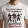How Come It'S Always You'Re Autistic Patriots Football Shirt 4 how come it s always you re autistic patriots football shirt 1