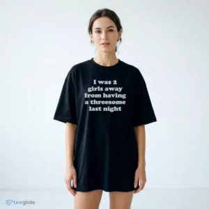 i was 2 girls away from having a threesome last night t shirt 2