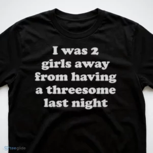 i was 2 girls away from having a threesome last night t shirt 3