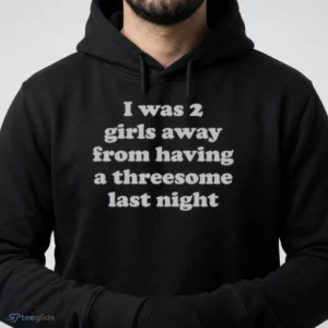 i was 2 girls away from having a threesome last night t shirt 4