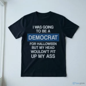 I WAS GOING TO BE A DEMOCRAT FOR HALLOWEEN BUT MY HEAD WOULDN'T FIT UP MY ASS Shirt 2 i was going to be a democrat for halloween but my head wouldn t fit up my shirt 3