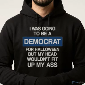 I WAS GOING TO BE A DEMOCRAT FOR HALLOWEEN BUT MY HEAD WOULDN'T FIT UP MY ASS Shirt 3 i was going to be a democrat for halloween but my head wouldn t fit up my shirt 4
