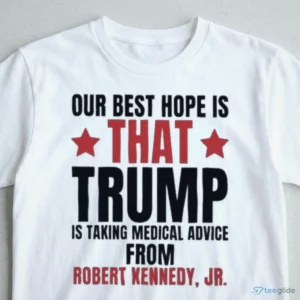 OUR BEST HOPE IS THAT TRUMP IS TAKING MEDICAL ADVICE FROM ROBERT KENNEDY, JR Shirt 2 our best hope is that trump is taking medical advice from robert kennedy jr shirt 3