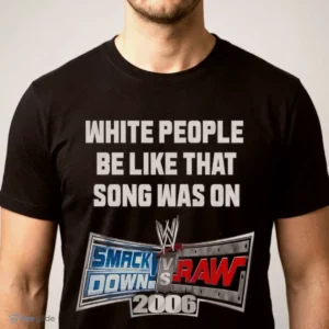 white people be like that song was on smackdown vs raw 2006 shirt 1